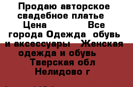 Продаю авторское свадебное платье › Цена ­ 14 400 - Все города Одежда, обувь и аксессуары » Женская одежда и обувь   . Тверская обл.,Нелидово г.